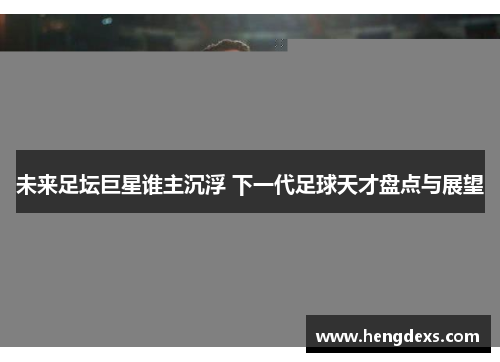 未来足坛巨星谁主沉浮 下一代足球天才盘点与展望