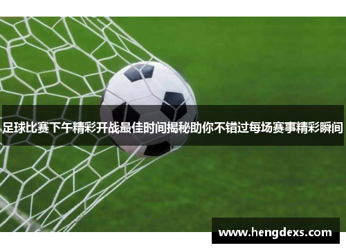 足球比赛下午精彩开战最佳时间揭秘助你不错过每场赛事精彩瞬间